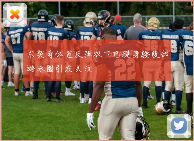 东契奇体重反弹双下巴现身腰腹部游泳圈引发关注