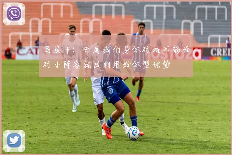 乌度卡：开局我们身体对抗不够面对小阵容就该利用好体型优势