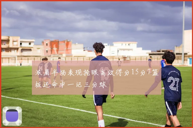 浓眉半场表现抢眼高效得分15分7篮板还命中一记三分球