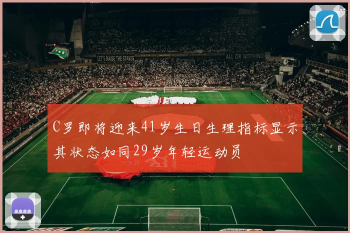 C罗即将迎来41岁生日生理指标显示其状态如同29岁年轻运动员