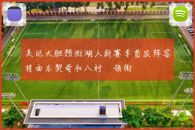 美记大胆预测湖人新赛季首发阵容将由东契奇和八村塁领衔