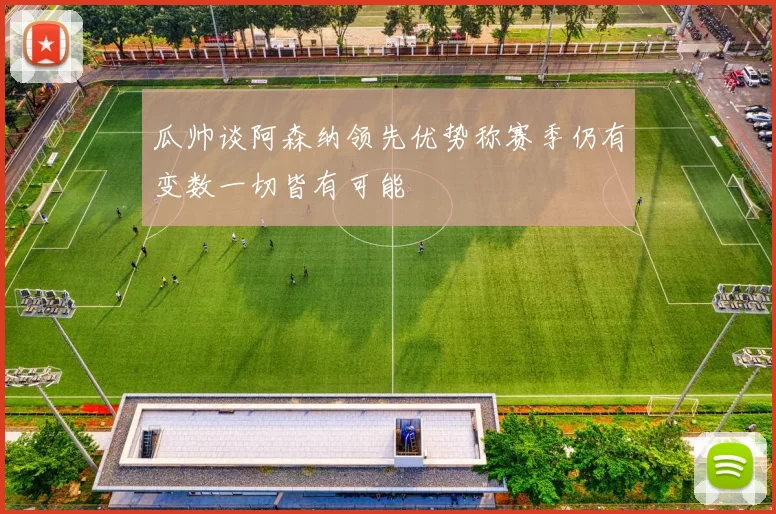 瓜帅谈阿森纳领先优势称赛季仍有变数一切皆有可能