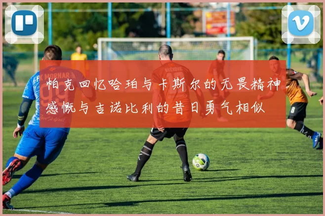 帕克回忆哈珀与卡斯尔的无畏精神感慨与吉诺比利的昔日勇气相似