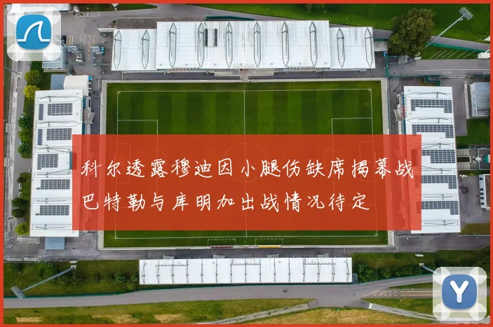 科尔透露穆迪因小腿伤缺席揭幕战巴特勒与库明加出战情况待定
