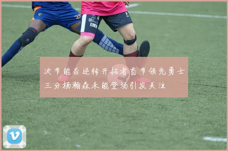 次节能否逆转开拓者首节领先勇士三分杨瀚森未能登场引发关注