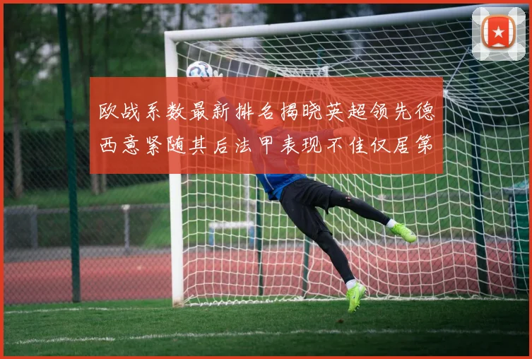 欧战系数最新排名揭晓英超领先德西意紧随其后法甲表现不佳仅居第八