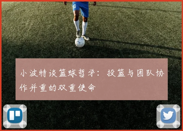 小波特谈篮球哲学：投篮与团队协作并重的双重使命