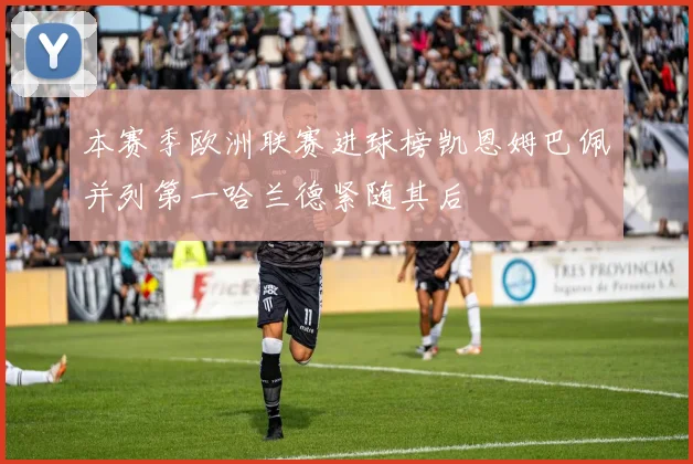 本赛季欧洲联赛进球榜凯恩姆巴佩并列第一哈兰德紧随其后