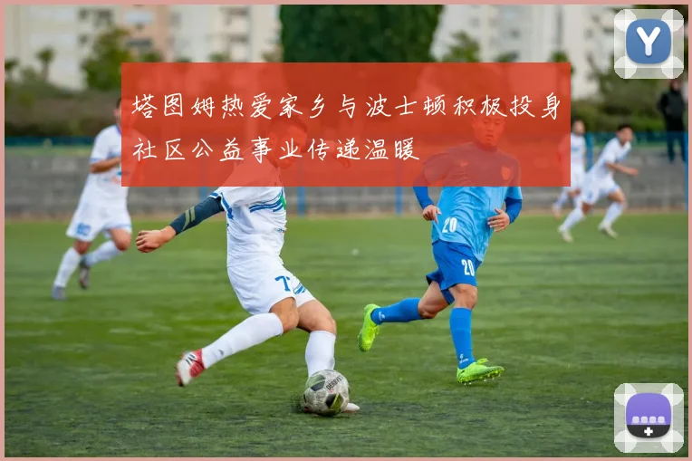 塔图姆热爱家乡与波士顿积极投身社区公益事业传递温暖