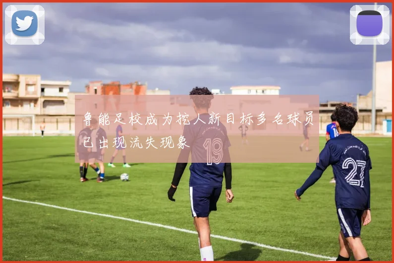 鲁能足校成为挖人新目标多名球员已出现流失现象