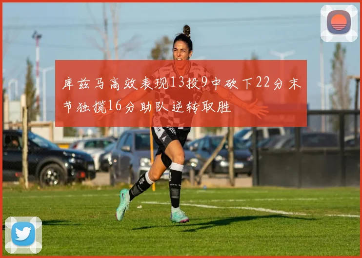 库兹马高效表现13投9中砍下22分末节独揽16分助队逆转取胜