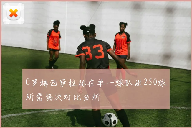 C罗梅西萨拉赫在单一球队进250球所需场次对比分析