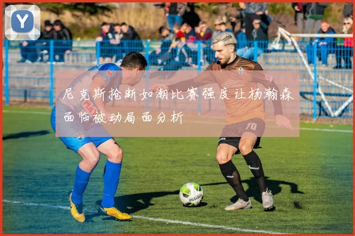 尼克斯抢断如潮比赛强度让杨瀚森面临被动局面分析