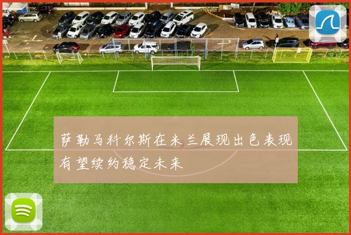 萨勒马科尔斯在米兰展现出色表现有望续约稳定未来