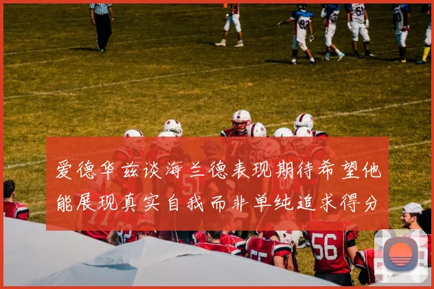 爱德华兹谈海兰德表现期待希望他能展现真实自我而非单纯追求得分
