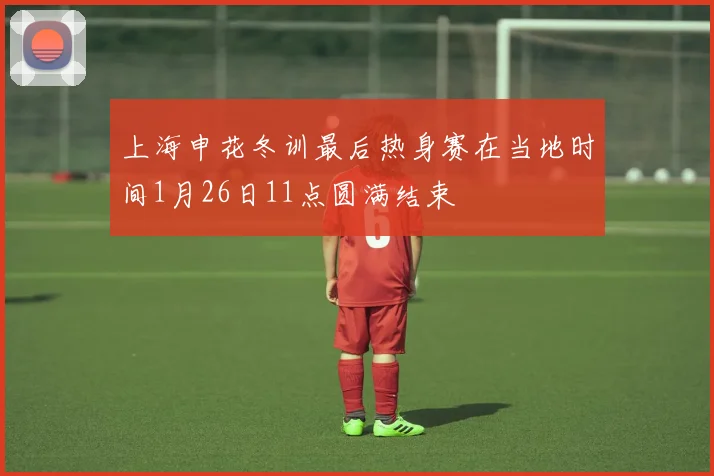 上海申花冬训最后热身赛在当地时间1月26日11点圆满结束