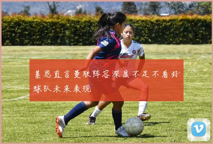 基恩直言曼联阵容深度不足不看好球队未来表现