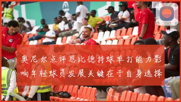 奥尼尔点评恩比德持球单打能力影响年轻球员发展关键在于自身选择