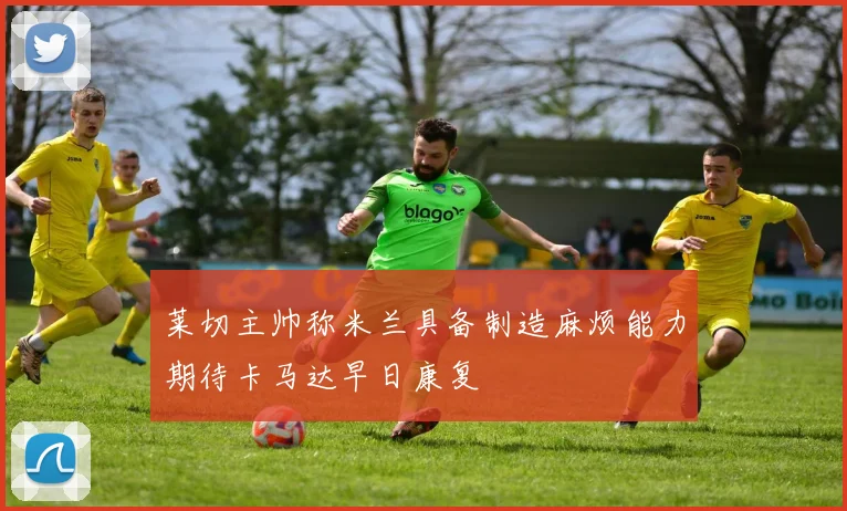 莱切主帅称米兰具备制造麻烦能力期待卡马达早日康复
