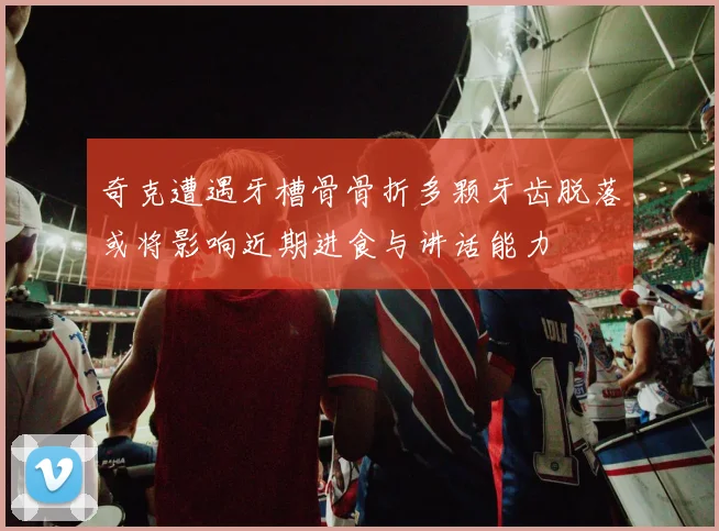 奇克遭遇牙槽骨骨折多颗牙齿脱落或将影响近期进食与讲话能力