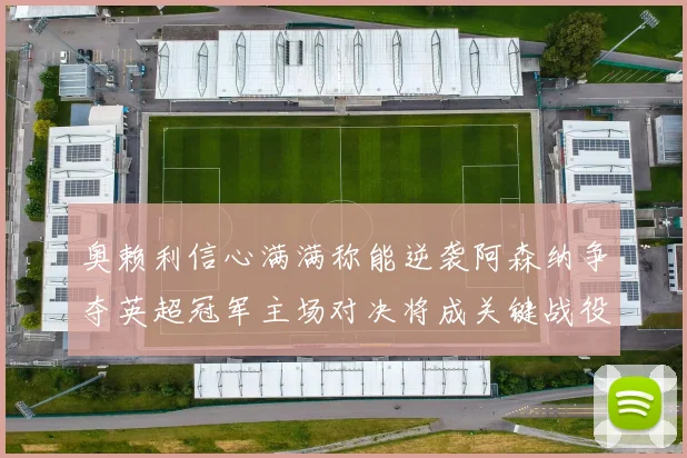 奥赖利信心满满称能逆袭阿森纳争夺英超冠军主场对决将成关键战役