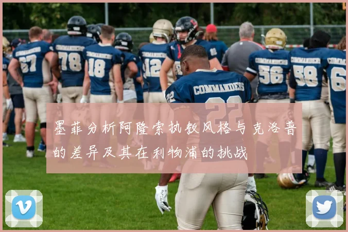 墨菲分析阿隆索执教风格与克洛普的差异及其在利物浦的挑战