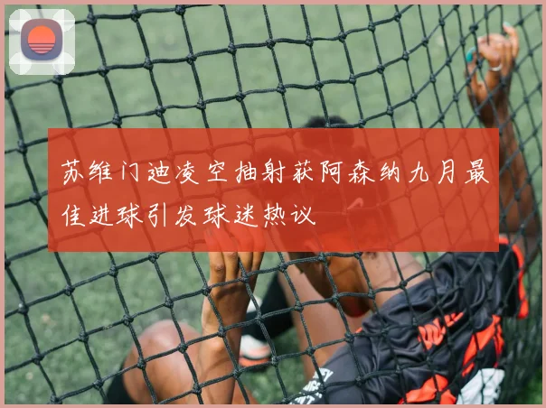 苏维门迪凌空抽射获阿森纳九月最佳进球引发球迷热议