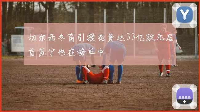 切尔西冬窗引援花费达33亿欧元居首苏宁也在榜单中