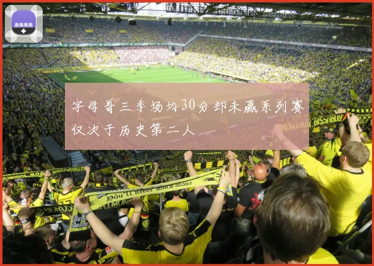 字母哥三季场均30分却未赢系列赛仅次于历史第二人