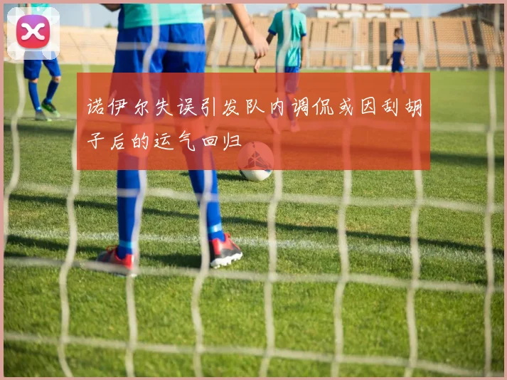 诺伊尔失误引发队内调侃或因刮胡子后的运气回归