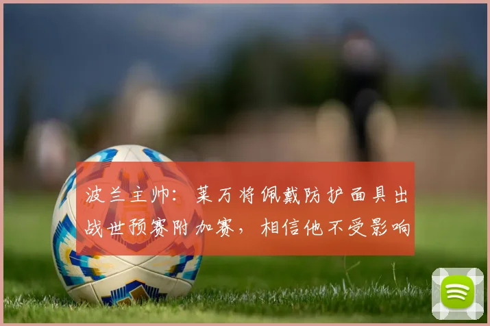 波兰主帅：莱万将佩戴防护面具出战世预赛附加赛，相信他不受影响
