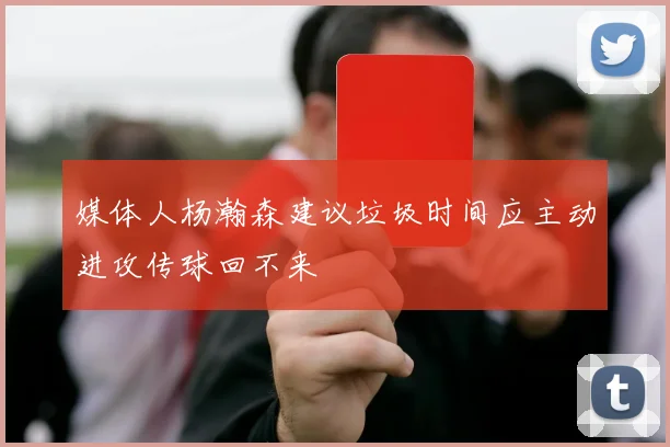 媒体人杨瀚森建议垃圾时间应主动进攻传球回不来