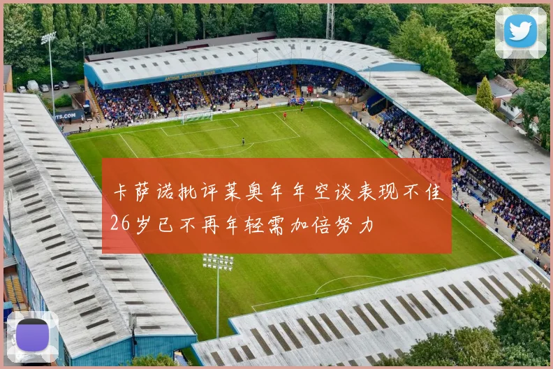 卡萨诺批评莱奥年年空谈表现不佳26岁已不再年轻需加倍努力