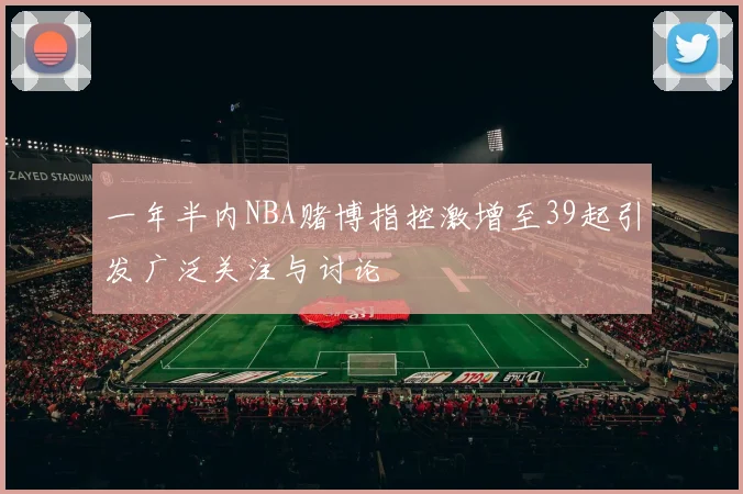 一年半内NBA赌博指控激增至39起引发广泛关注与讨论