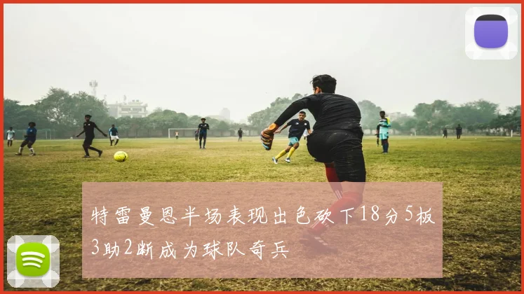 特雷曼恩半场表现出色砍下18分5板3助2断成为球队奇兵