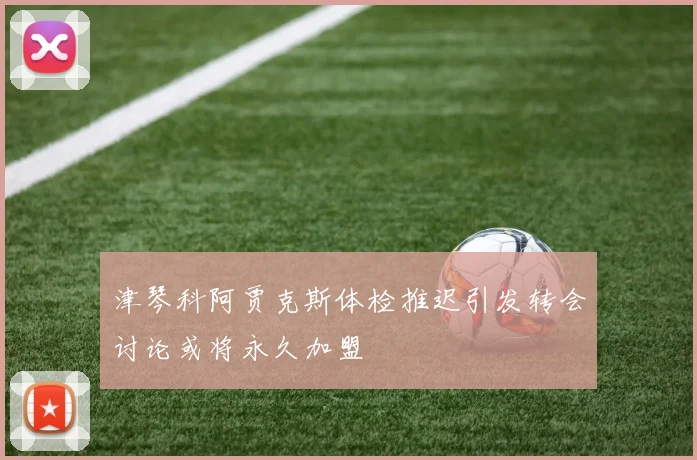津琴科阿贾克斯体检推迟引发转会讨论或将永久加盟