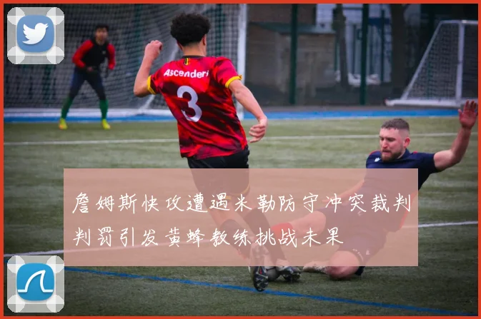 詹姆斯快攻遭遇米勒防守冲突裁判判罚引发黄蜂教练挑战未果