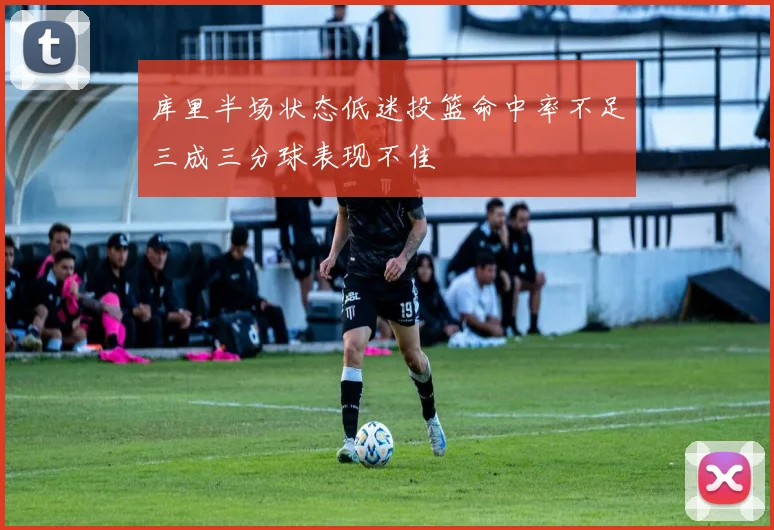 库里半场状态低迷投篮命中率不足三成三分球表现不佳