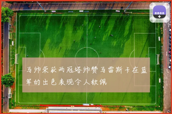 马帅荣获两冠塔帅赞马雷斯卡在蓝军的出色表现令人钦佩