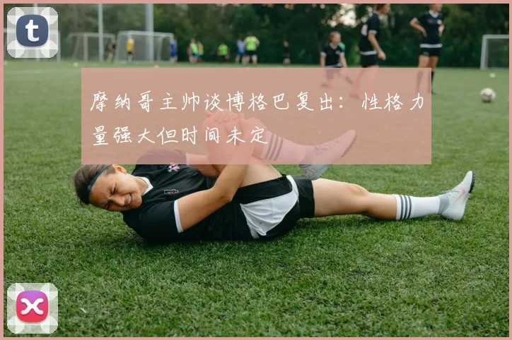 摩纳哥主帅谈博格巴复出：性格力量强大但时间未定